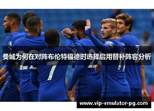 曼城为何在对阵布伦特福德时选择启用替补阵容分析