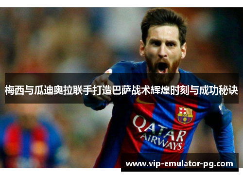 梅西与瓜迪奥拉联手打造巴萨战术辉煌时刻与成功秘诀