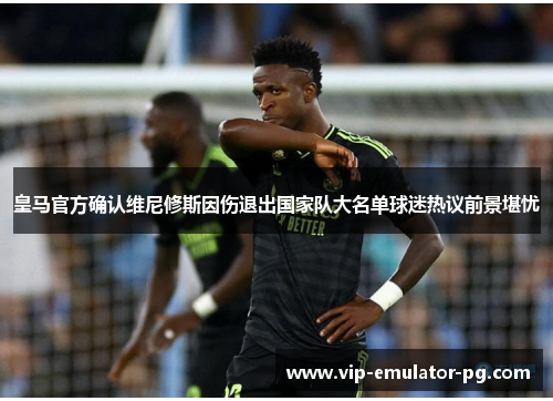 皇马官方确认维尼修斯因伤退出国家队大名单球迷热议前景堪忧