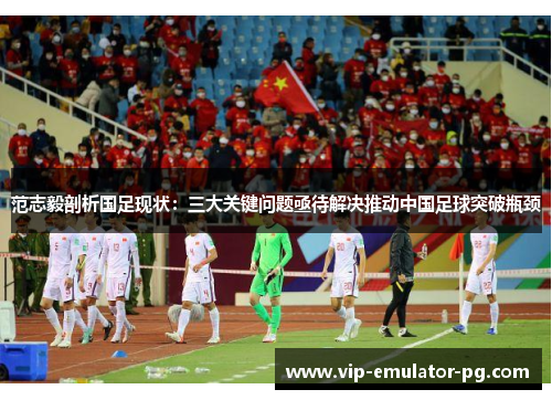 范志毅剖析国足现状：三大关键问题亟待解决推动中国足球突破瓶颈