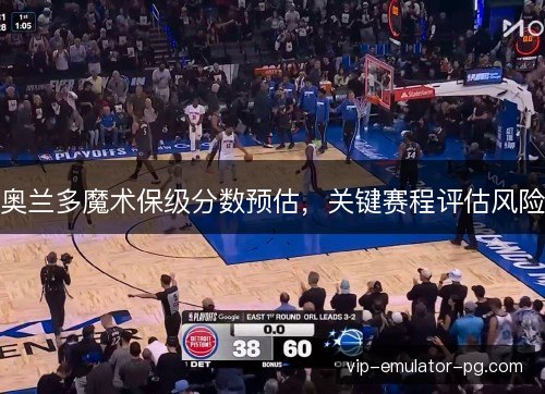 奥兰多魔术保级分数预估,关键赛程评估风险 奥兰多魔术保级分数预估,关键赛程评估风险