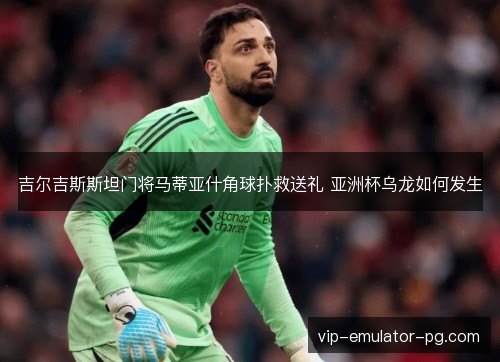 吉尔吉斯斯坦门将马蒂亚什角球扑救送礼 亚洲杯乌龙如何发生